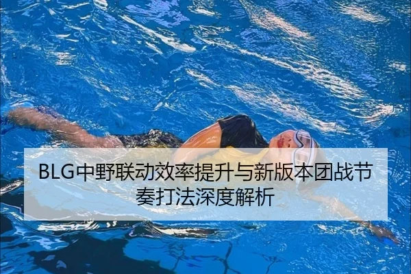 BLG中野联动效率提升与新版本团战节奏打法深度解析
